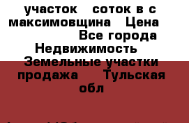 участок 12соток в с.максимовщина › Цена ­ 1 000 000 - Все города Недвижимость » Земельные участки продажа   . Тульская обл.